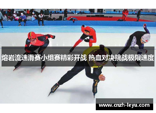 熔岩流速滑赛小组赛精彩开战 热血对决挑战极限速度